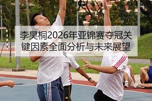 李昊桐2026年亚锦赛夺冠关键因素全面分析与未来展望