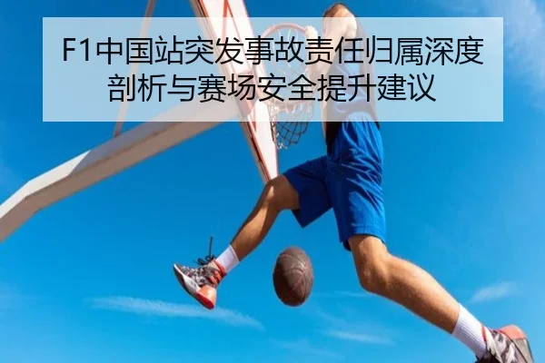 F1中国站突发事故责任归属深度剖析与赛场安全提升建议