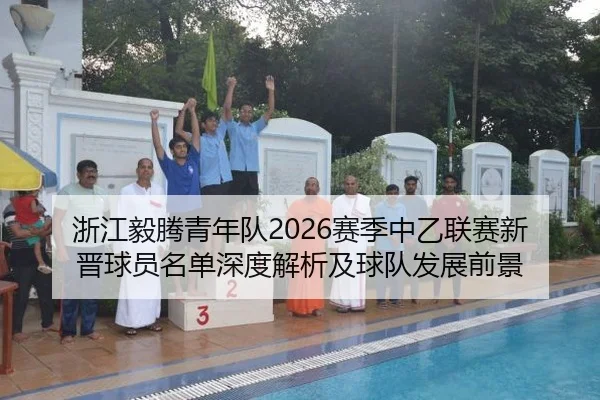 浙江毅腾青年队2026赛季中乙联赛新晋球员名单深度解析及球队发展前景