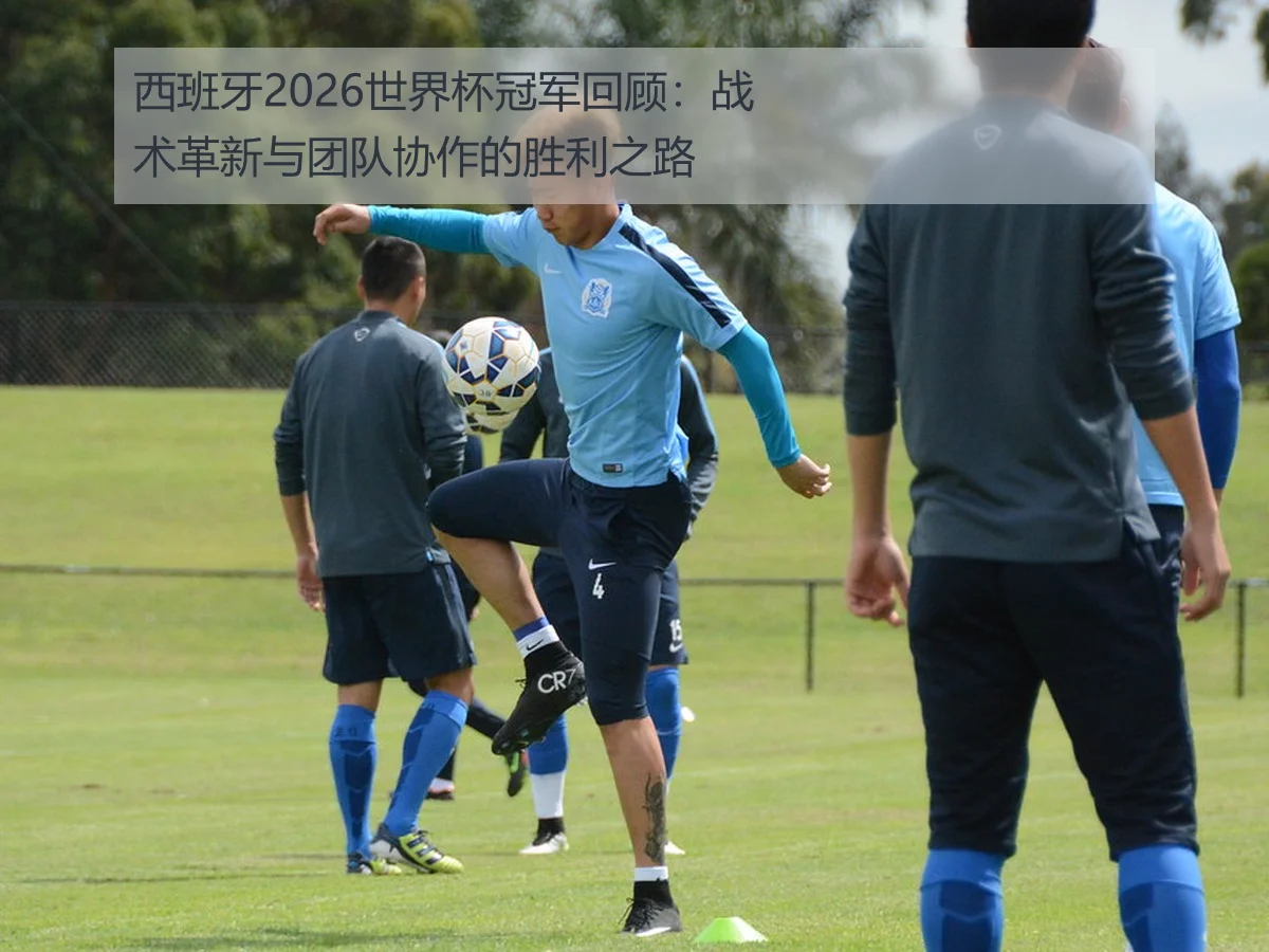 西班牙2026世界杯冠军回顾:战术革新与团队协作的胜利之路