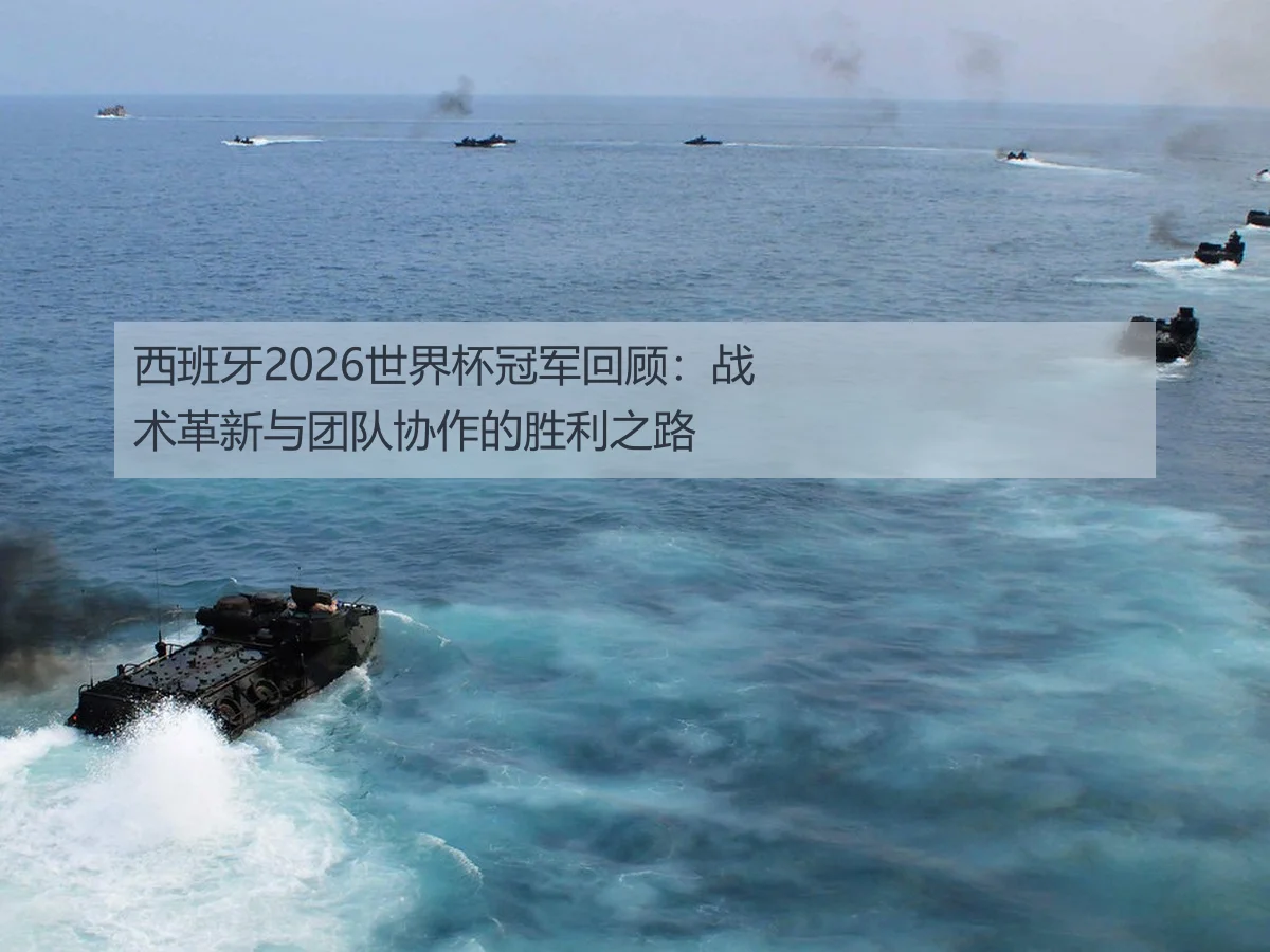 西班牙2026世界杯冠军回顾：战术革新与团队协作的胜利之路
